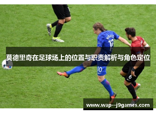 莫德里奇在足球场上的位置与职责解析与角色定位 莫德里奇在足球场上的位置与职责解析与角色定位