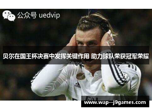 贝尔在国王杯决赛中发挥关键作用 助力球队荣获冠军荣耀 贝尔在国王杯决赛中发挥关键作用 助力球队荣获冠军荣耀