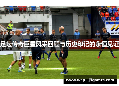 足坛传奇巨星风采回顾与历史印记的永恒见证