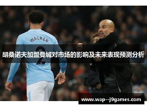 胡桑诺夫加盟曼城对市场的影响及未来表现预测分析