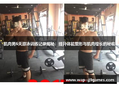 肌肉男6天游泳训练记录揭秘：提升体能塑形与肌肉增长的秘密