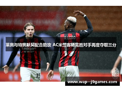 莱奥与特奥默契配合助攻 AC米兰客场完胜对手再度夺取三分