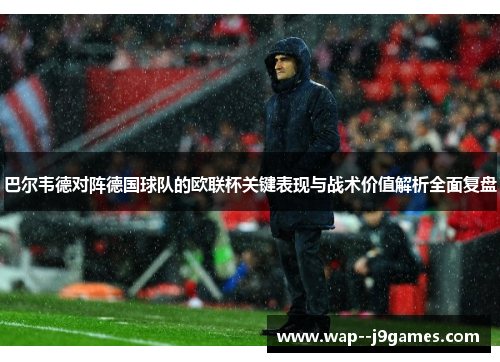 巴尔韦德对阵德国球队的欧联杯关键表现与战术价值解析全面复盘
