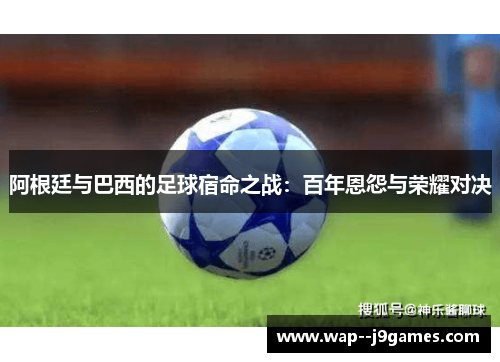 阿根廷与巴西的足球宿命之战：百年恩怨与荣耀对决