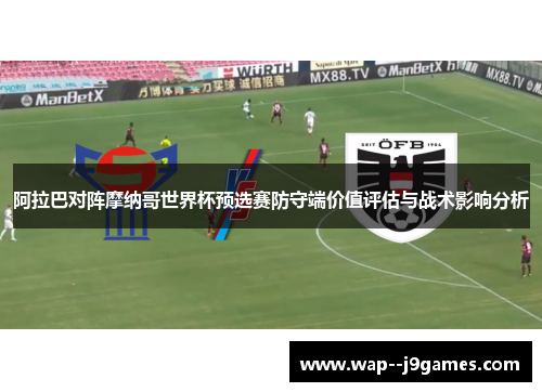 阿拉巴对阵摩纳哥世界杯预选赛防守端价值评估与战术影响分析 阿拉巴对阵摩纳哥世界杯预选赛防守端价值评估与战术影响分析