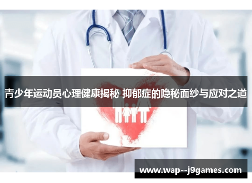 青少年运动员心理健康揭秘 抑郁症的隐秘面纱与应对之道 青少年运动员心理健康揭秘 抑郁症的隐秘面纱与应对之道