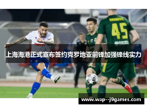上海海港正式宣布签约克罗地亚前锋加强锋线实力 上海海港正式宣布签约克罗地亚前锋加强锋线实力