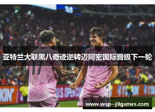 亚特兰大联黑八奇迹逆转迈阿密国际晋级下一轮 亚特兰大联黑八奇迹逆转迈阿密国际晋级下一轮