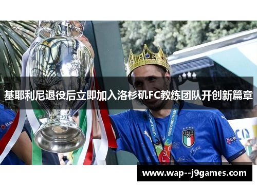 基耶利尼退役后立即加入洛杉矶FC教练团队开创新篇章 基耶利尼退役后立即加入洛杉矶FC教练团队开创新篇章