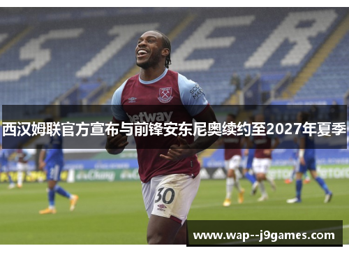 西汉姆联官方宣布与前锋安东尼奥续约至2027年夏季 西汉姆联官方宣布与前锋安东尼奥续约至2027年夏季