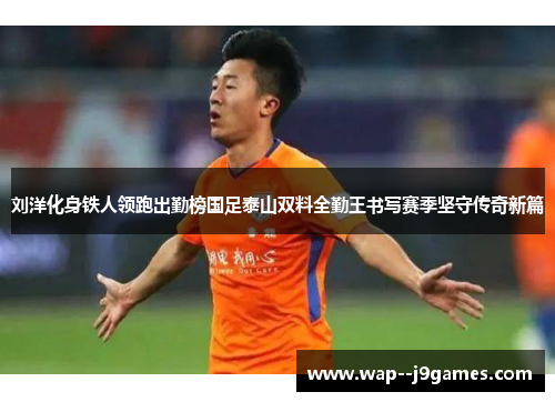 刘洋化身铁人领跑出勤榜国足泰山双料全勤王书写赛季坚守传奇新篇 刘洋化身铁人领跑出勤榜国足泰山双料全勤王书写赛季坚守传奇新篇