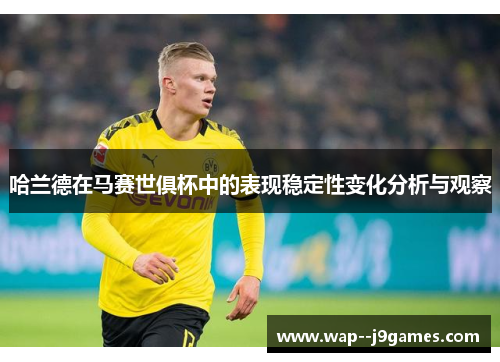 哈兰德在马赛世俱杯中的表现稳定性变化分析与观察 哈兰德在马赛世俱杯中的表现稳定性变化分析与观察