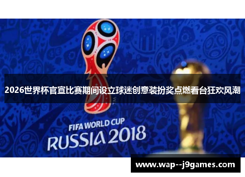 2026世界杯官宣比赛期间设立球迷创意装扮奖点燃看台狂欢风潮 2026世界杯官宣比赛期间设立球迷创意装扮奖点燃看台狂欢风潮